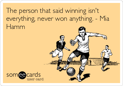 The person that said winning isn't
everything, never won anything. - Mia
Hamm