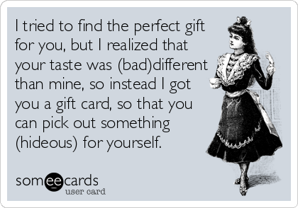 I tried to find the perfect gift
for you, but I realized that
your taste was (bad)different
than mine, so instead I got
you a gift card, so that you
can pick out something
(hideous) for yourself.