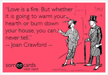 “Love is a fire. But whether
it is going to warm your 
hearth or burn down
your house, you can
never tell.” 
-- Joan Crawford --