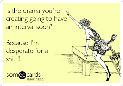 Is the drama you're
creating going to have 
an interval soon? 

Because I'm
desperate for a
shit !!
