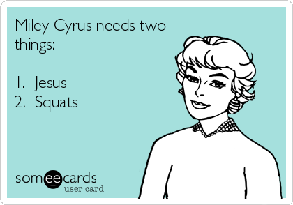 Miley Cyrus needs two
things:

1.  Jesus
2.  Squats