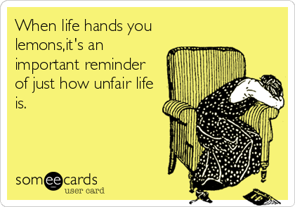 When life hands you
lemons,it's an
important reminder
of just how unfair life
is.
