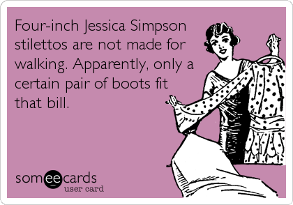Four-inch Jessica Simpson 
stilettos are not made for
walking. Apparently, only a
certain pair of boots fit
that bill.