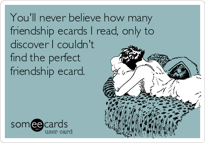 You'll never believe how many
friendship ecards I read, only to
discover I couldn't
find the perfect
friendship ecard.