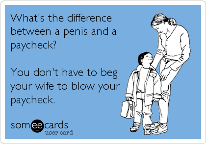 What's the difference
between a penis and a
paycheck?

You don't have to beg
your wife to blow your
paycheck.