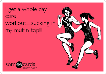 I get a whole day
core
workout.....sucking in
my muffin top!!!