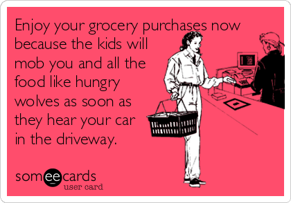 Enjoy your grocery purchases now
because the kids will
mob you and all the
food like hungry
wolves as soon as
they hear your car
in the driveway.
