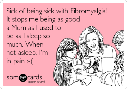 Sick of being sick with Fibromyalgia!
It stops me being as good
a Mum as I used to
be as I sleep so
much. When
not asleep, I'm
in pain :-(