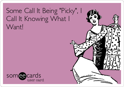 Some Call It Being "Picky", I
Call It Knowing What I
Want!