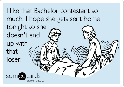 I like that Bachelor contestant so much, I hope she gets sent home tonight so she
doesn't end
up with
that loser.
