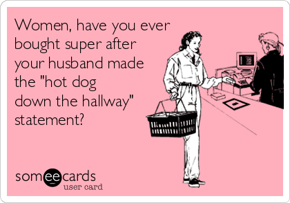 Women, have you ever 
bought super after
your husband made
the "hot dog 
down the hallway"
statement?