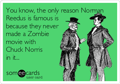 You know, the only reason Norman
Reedus is famous is 
because they never
made a Zombie
movie with
Chuck Norris
in it...
