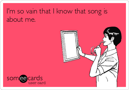 I'm so vain that I know that song is
about me.
