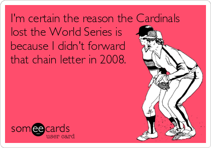 I'm certain the reason the Cardinals
lost the World Series is
because I didn't forward
that chain letter in 2008.