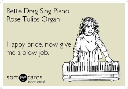Bette Drag Sing Piano
Rose Tulips Organ


Happy pride, now give
me a blow job.
