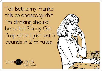 Tell Bethenny Frankel
this colonoscopy shit
I'm drinking should
be called Skinny Girl
Prep since I just lost 5
pounds in 2 minutes