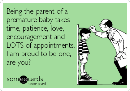 Being the parent of a
premature baby takes
time, patience, love,
encouragement and
LOTS of appointments.
I am proud to be one,
are you?