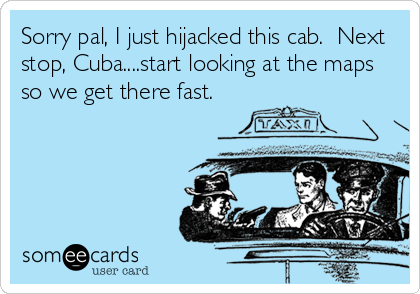 Sorry pal, I just hijacked this cab.  Next
stop, Cuba....start looking at the maps
so we get there fast.
