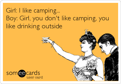 Girl: I like camping...
Boy: Girl, you don't like camping, you
like drinking outside