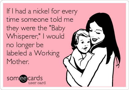 If I had a nickel for every
time someone told me
they were the "Baby
Whisperer," I would
no longer be
labeled a Working
Mother.