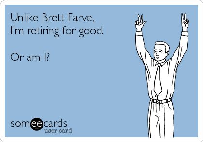 Unlike Brett Farve,
I'm retiring for good.

Or am I?