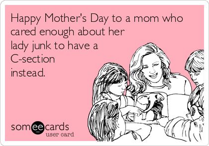 Happy Mother's Day to a mom who
cared enough about her
lady junk to have a
C-section
instead.