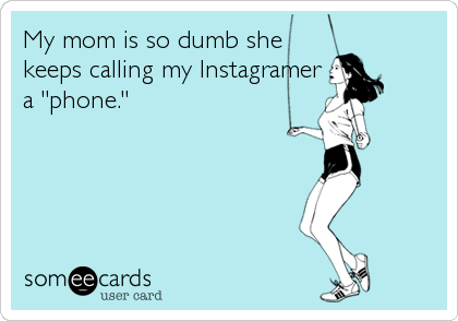 My mom is so dumb she
keeps calling my Instagramer
a "phone."