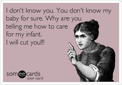 I don't know you. You don't know my
baby for sure. Why are you 
telling me how to care 
for my infant. 
I will cut you!!!