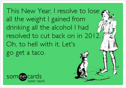 This New Year, I resolve to lose
all the weight I gained from
drinking all the alcohol I had
resolved to cut back on in 2012.
Oh, to hell with it. Let's
go get a taco.