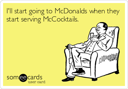 I'll start going to McDonalds when they
start serving McCocktails.