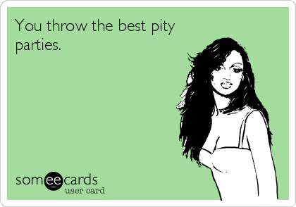 You throw the best pity
parties.