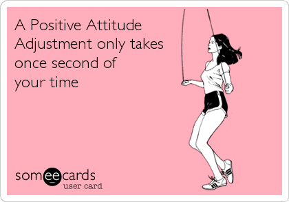 A Positive Attitude 
Adjustment only takes
once second of 
your time