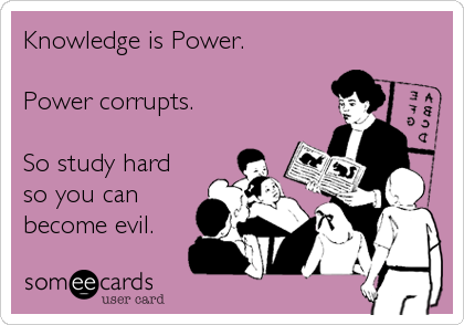 Knowledge is Power.

Power corrupts.

So study hard
so you can
become evil.