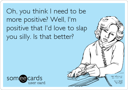 Oh, you think I need to be
more positive? Well, I'm
positive that I'd love to slap
you silly. Is that better?