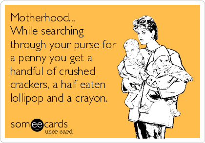 Motherhood...
While searching
through your purse for
a penny you get a
handful of crushed
crackers, a half eaten
lollipop and a crayon.