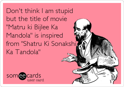 Don't think I am stupid
but the title of movie
"Matru ki Bijlee Ka
Mandola" is inspired
from "Shatru Ki Sonakshi
Ka Tandola"