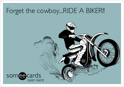 Forget the cowboy...RIDE A BIKER!!