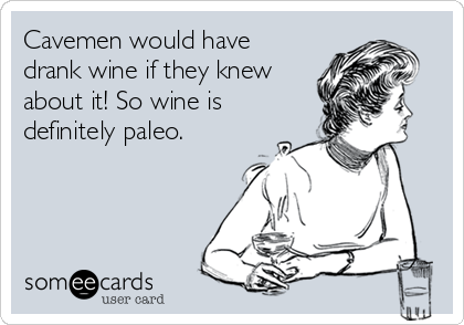 Cavemen would have
drank wine if they knew
about it! So wine is
definitely paleo.