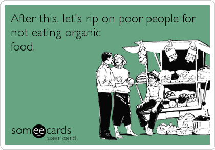 After this, let's rip on poor people for
not eating organic
food.