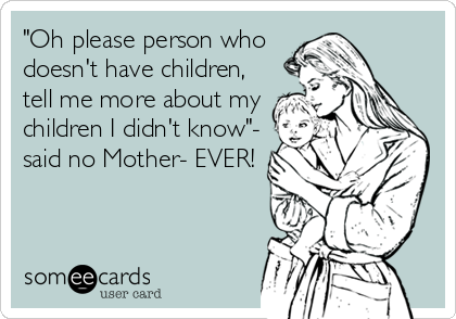 "Oh please person who
doesn't have children,
tell me more about my
children I didn't know"-
said no Mother- EVER!