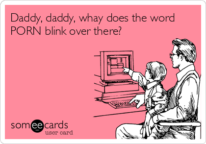 Daddy, daddy, whay does the word
PORN blink over there?