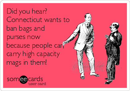 Did you hear? 
Connecticut wants to
ban bags and
purses now
because people can
carry high capacity
mags in them!