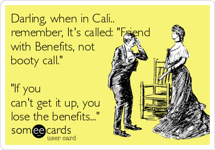 Darling, when in Cali..
remember, It's called: "Friend
with Benefits, not
booty call."

"If you
can't get it up, you
lose the benefits..."