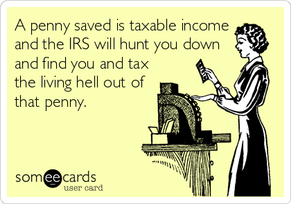 A penny saved is taxable income
and the IRS will hunt you down
and find you and tax
the living hell out of
that penny.