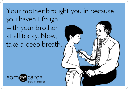 Your mother brought you in because
you haven't fought
with your brother
at all today. Now,
take a deep breath.