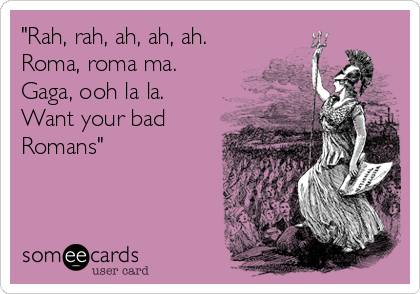 "Rah, rah, ah, ah, ah.
Roma, roma ma.
Gaga, ooh la la.
Want your bad
Romans"