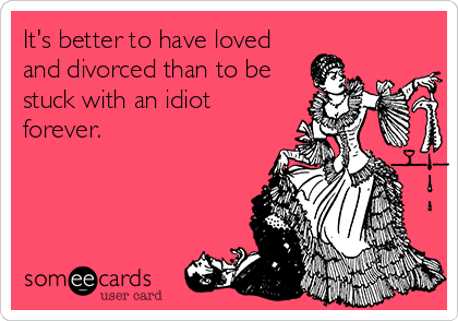 It's better to have loved
and divorced than to be
stuck with an idiot
forever.