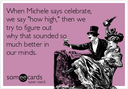 When Michele says celebrate,
we say "how high," then we
try to figure out
why that sounded so
much better in
our minds.