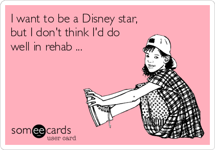 I want to be a Disney star,
but I don't think I'd do
well in rehab ...