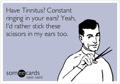 Have Tinnitus? Constant
ringing in your ears? Yeah,
I'd rather stick these
scissors in my ears too.